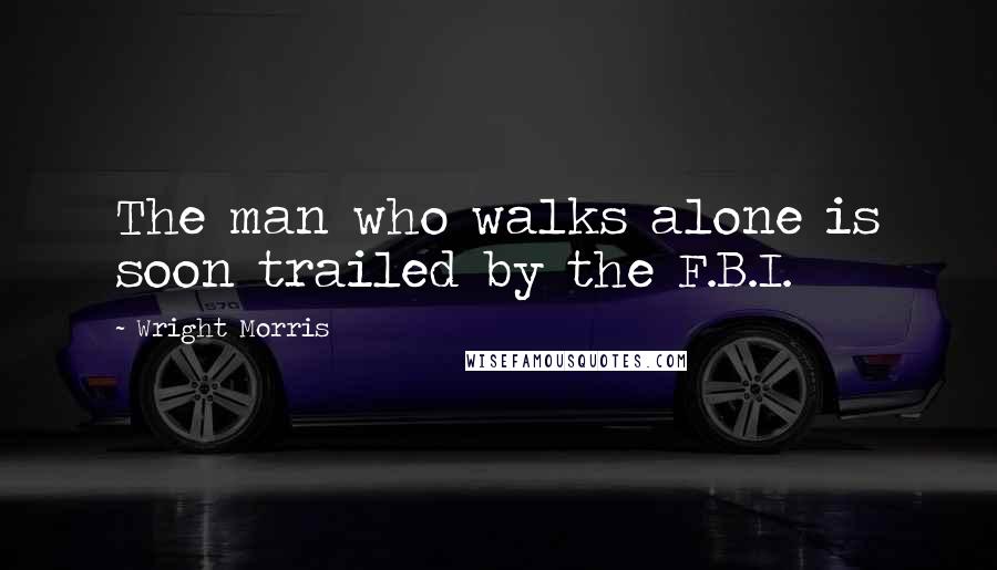 Wright Morris Quotes: The man who walks alone is soon trailed by the F.B.I.