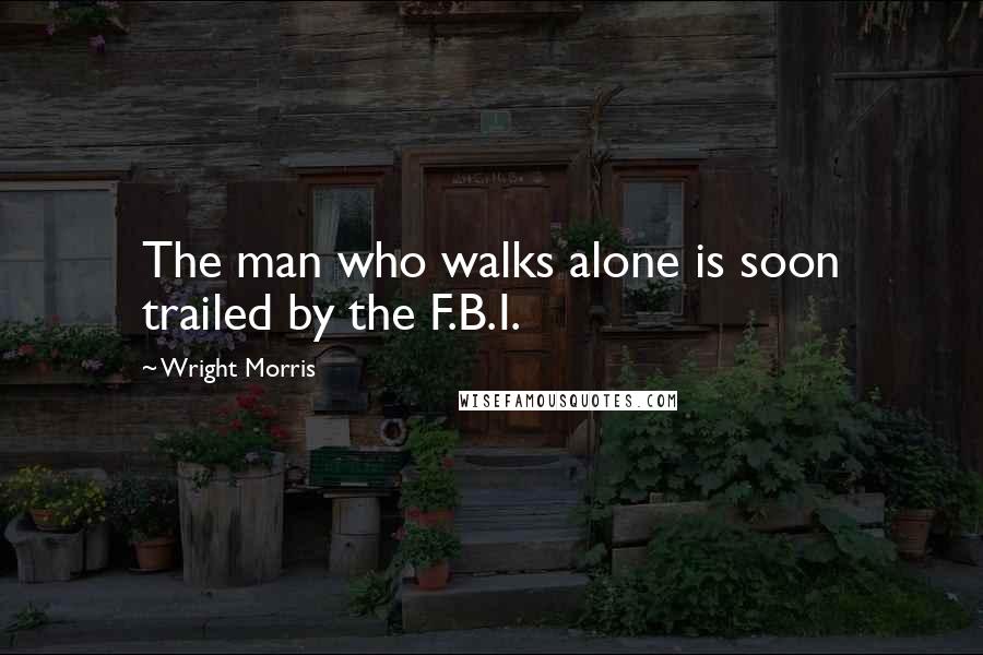 Wright Morris Quotes: The man who walks alone is soon trailed by the F.B.I.