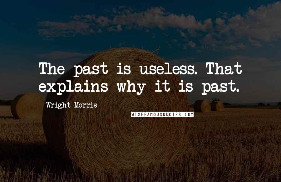 Wright Morris Quotes: The past is useless. That explains why it is past.