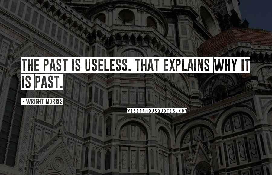 Wright Morris Quotes: The past is useless. That explains why it is past.