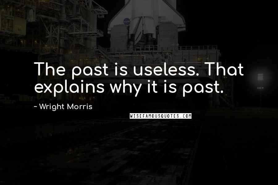 Wright Morris Quotes: The past is useless. That explains why it is past.