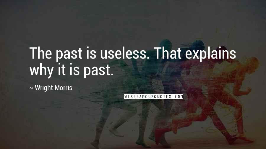 Wright Morris Quotes: The past is useless. That explains why it is past.