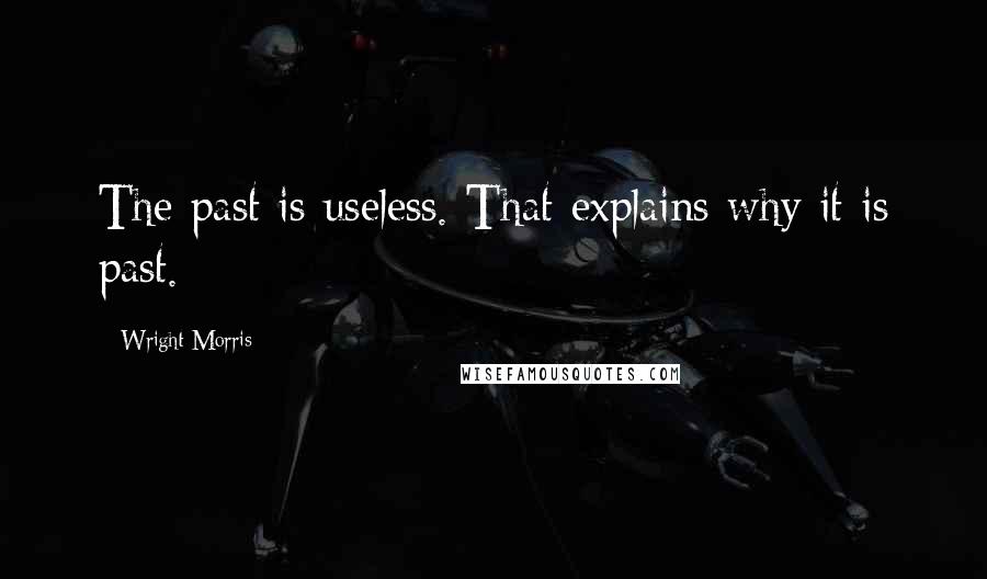 Wright Morris Quotes: The past is useless. That explains why it is past.
