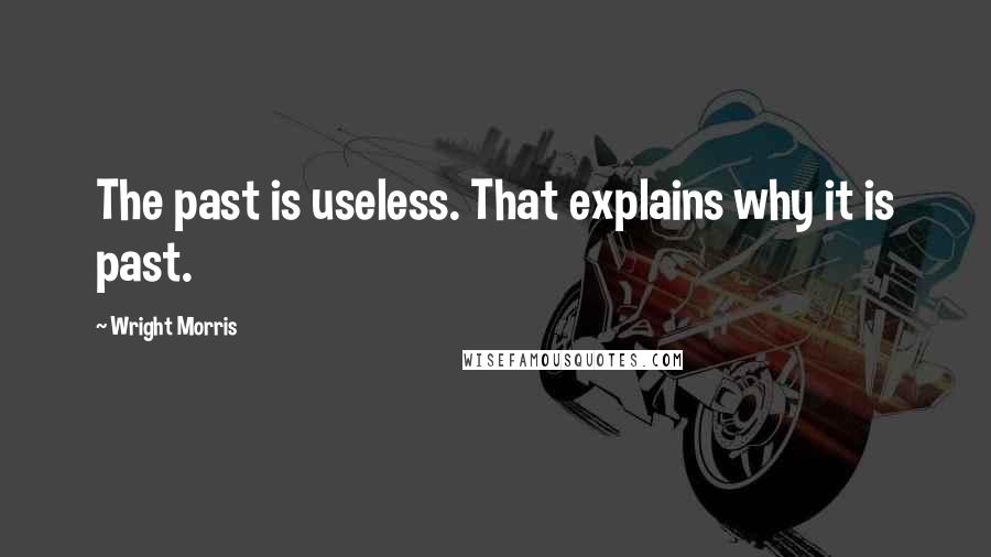 Wright Morris Quotes: The past is useless. That explains why it is past.