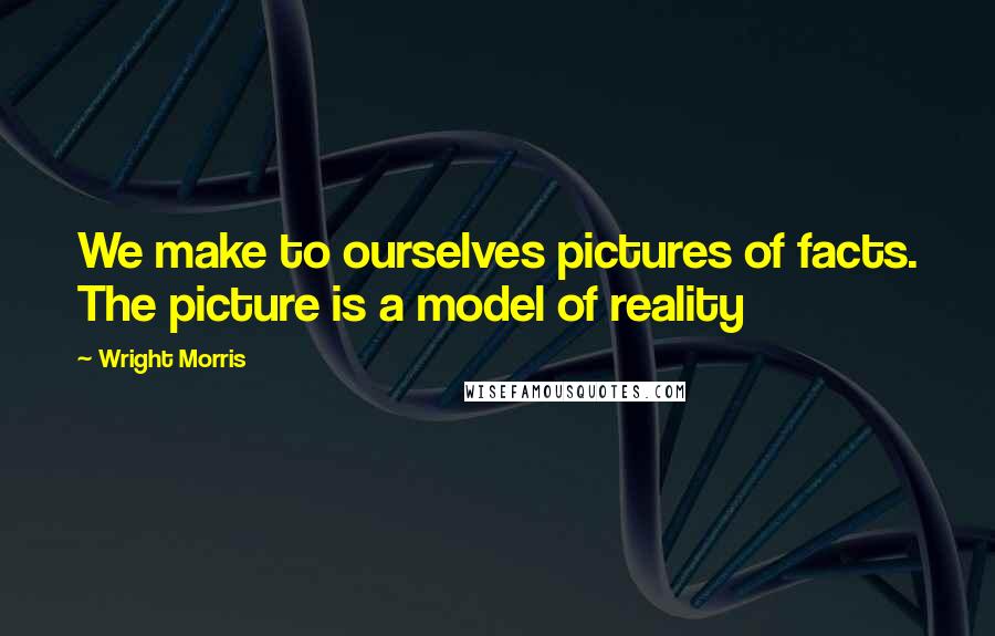 Wright Morris Quotes: We make to ourselves pictures of facts. The picture is a model of reality