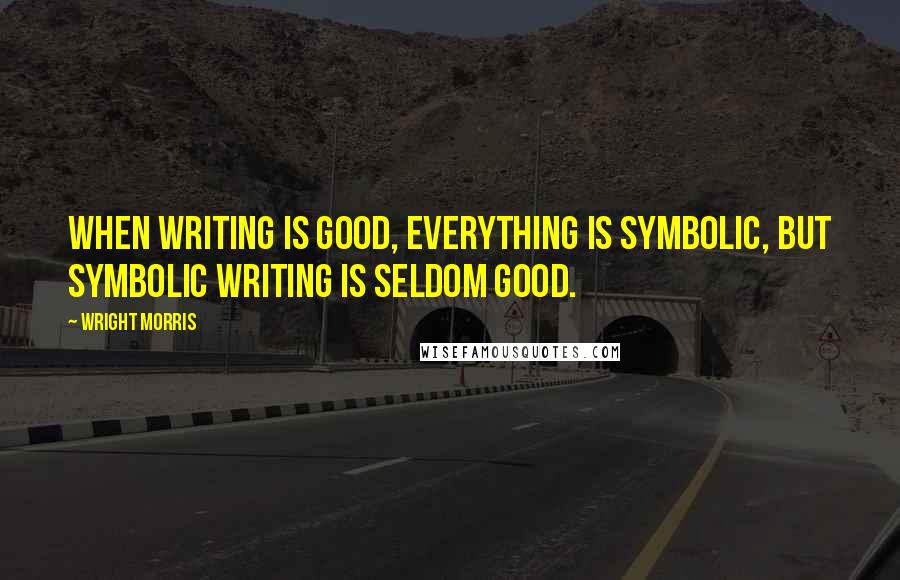 Wright Morris Quotes: When writing is good, everything is symbolic, but symbolic writing is seldom good.