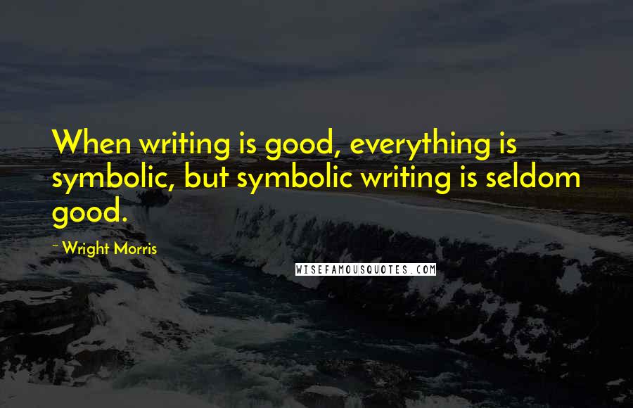 Wright Morris Quotes: When writing is good, everything is symbolic, but symbolic writing is seldom good.
