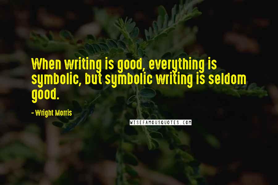 Wright Morris Quotes: When writing is good, everything is symbolic, but symbolic writing is seldom good.