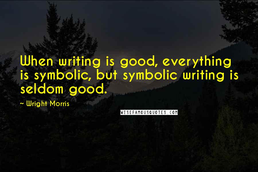 Wright Morris Quotes: When writing is good, everything is symbolic, but symbolic writing is seldom good.