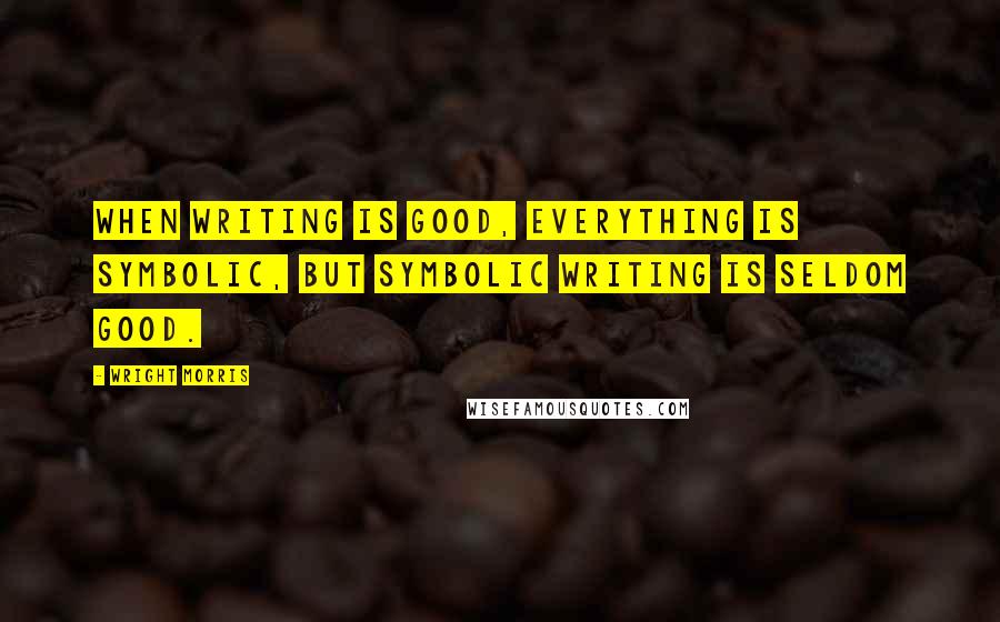 Wright Morris Quotes: When writing is good, everything is symbolic, but symbolic writing is seldom good.