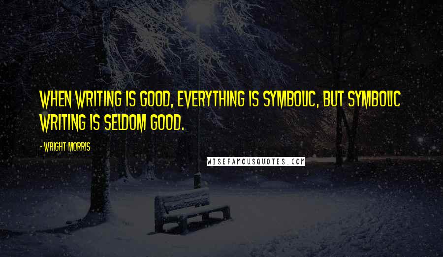 Wright Morris Quotes: When writing is good, everything is symbolic, but symbolic writing is seldom good.