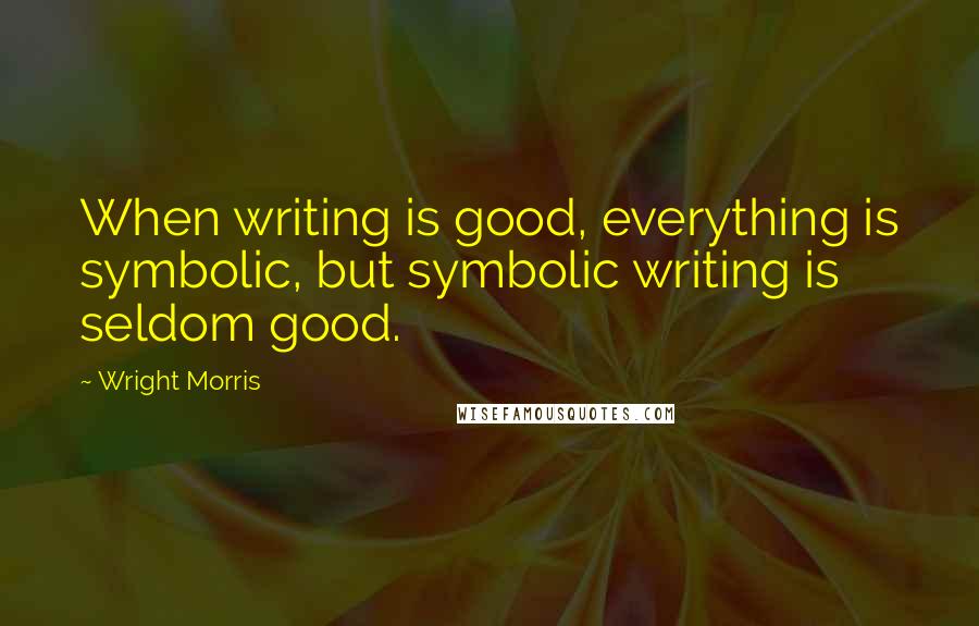 Wright Morris Quotes: When writing is good, everything is symbolic, but symbolic writing is seldom good.