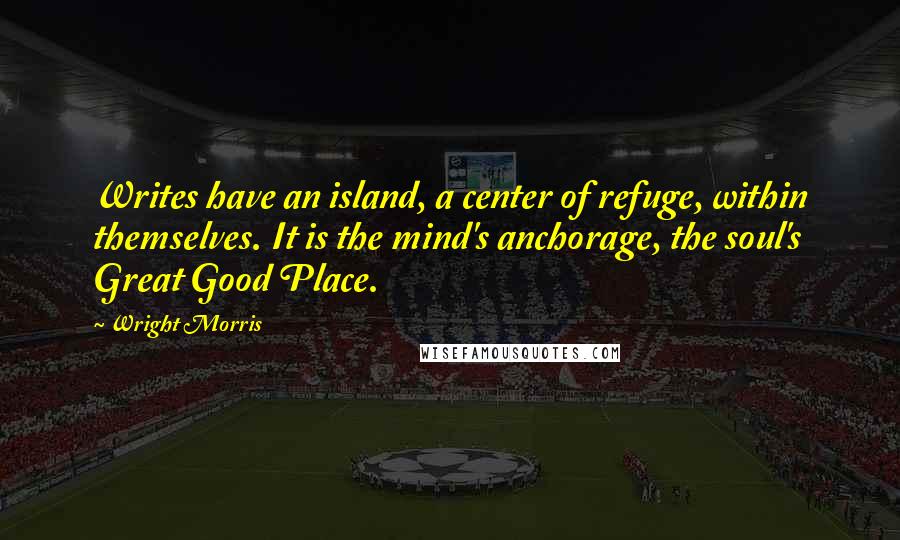 Wright Morris Quotes: Writes have an island, a center of refuge, within themselves. It is the mind's anchorage, the soul's Great Good Place.