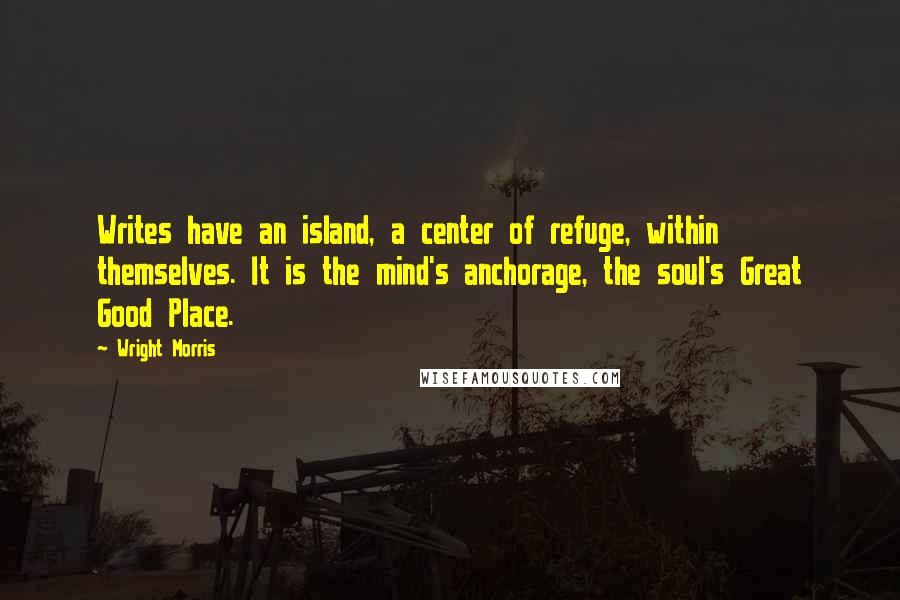 Wright Morris Quotes: Writes have an island, a center of refuge, within themselves. It is the mind's anchorage, the soul's Great Good Place.