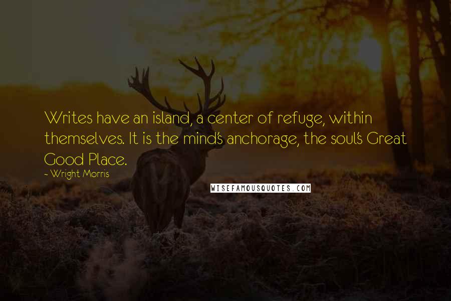 Wright Morris Quotes: Writes have an island, a center of refuge, within themselves. It is the mind's anchorage, the soul's Great Good Place.