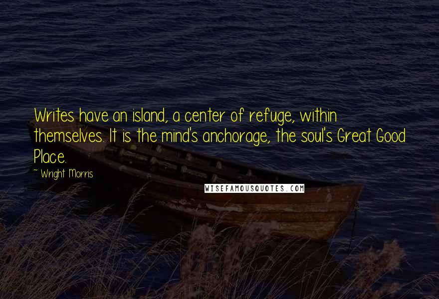 Wright Morris Quotes: Writes have an island, a center of refuge, within themselves. It is the mind's anchorage, the soul's Great Good Place.