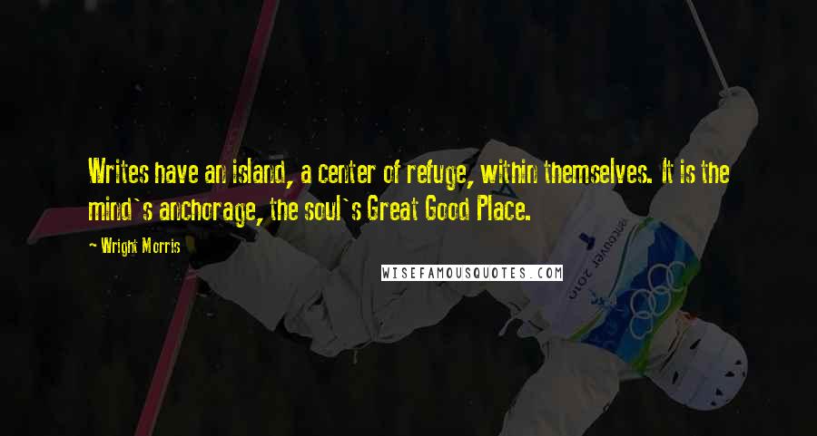 Wright Morris Quotes: Writes have an island, a center of refuge, within themselves. It is the mind's anchorage, the soul's Great Good Place.
