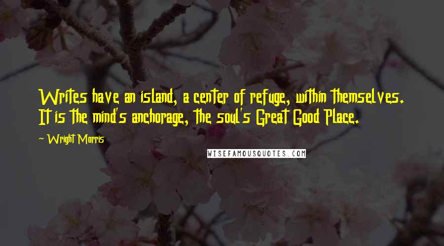Wright Morris Quotes: Writes have an island, a center of refuge, within themselves. It is the mind's anchorage, the soul's Great Good Place.