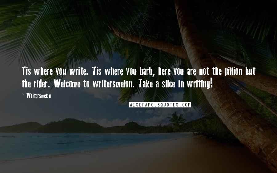 Writersmelon Quotes: Tis where you write. Tis where you barb, here you are not the pillion but the rider. Welcome to writersmelon. Take a slice in writing!