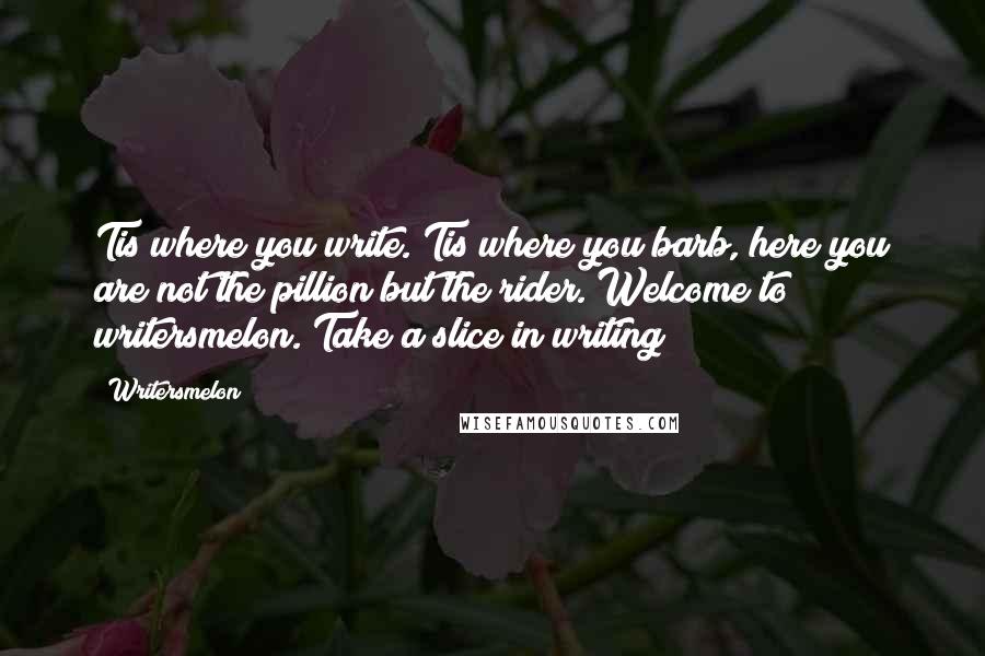 Writersmelon Quotes: Tis where you write. Tis where you barb, here you are not the pillion but the rider. Welcome to writersmelon. Take a slice in writing!