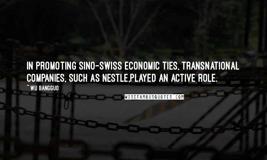 Wu Bangguo Quotes: In promoting Sino-Swiss economic ties, transnational companies, such as Nestle,played an active role.