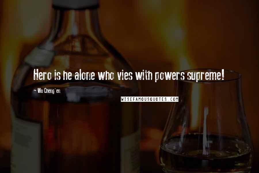 Wu Cheng'en Quotes: Hero is he alone who vies with powers supreme!