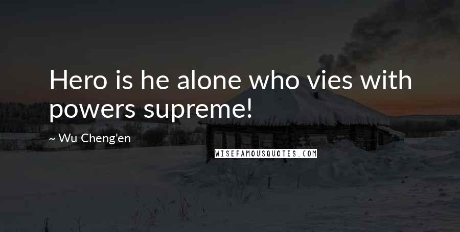 Wu Cheng'en Quotes: Hero is he alone who vies with powers supreme!