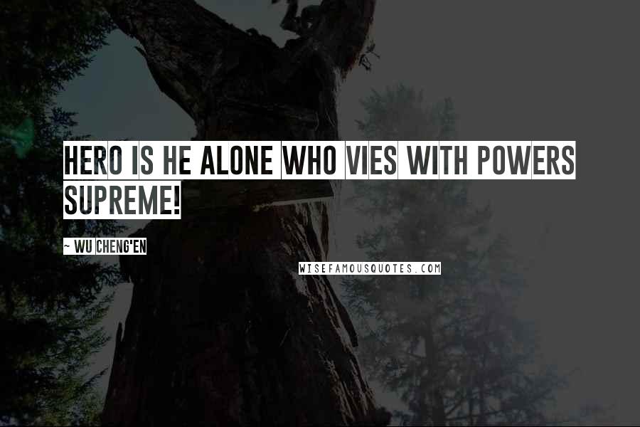 Wu Cheng'en Quotes: Hero is he alone who vies with powers supreme!