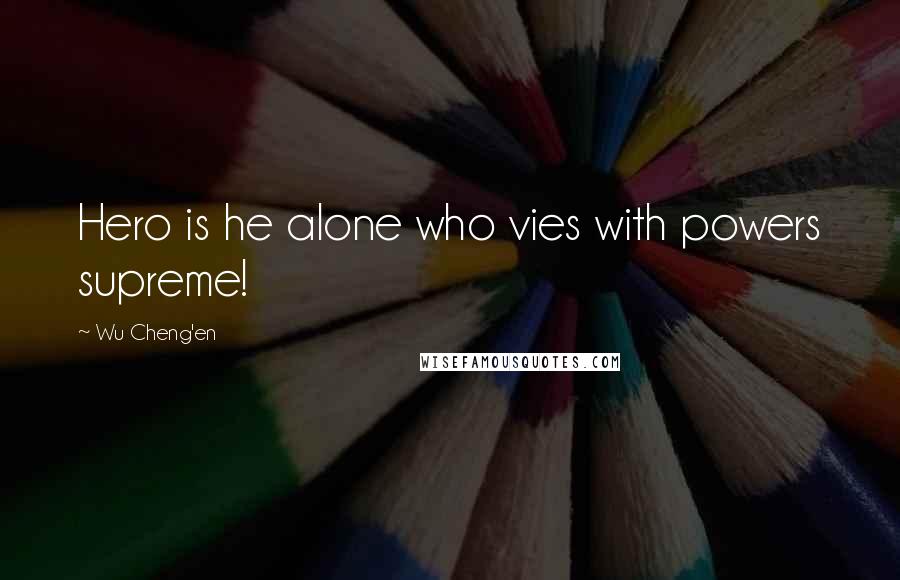 Wu Cheng'en Quotes: Hero is he alone who vies with powers supreme!