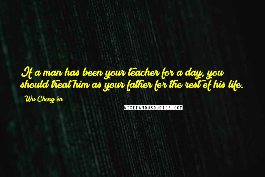 Wu Cheng'en Quotes: If a man has been your teacher for a day, you should treat him as your father for the rest of his life.