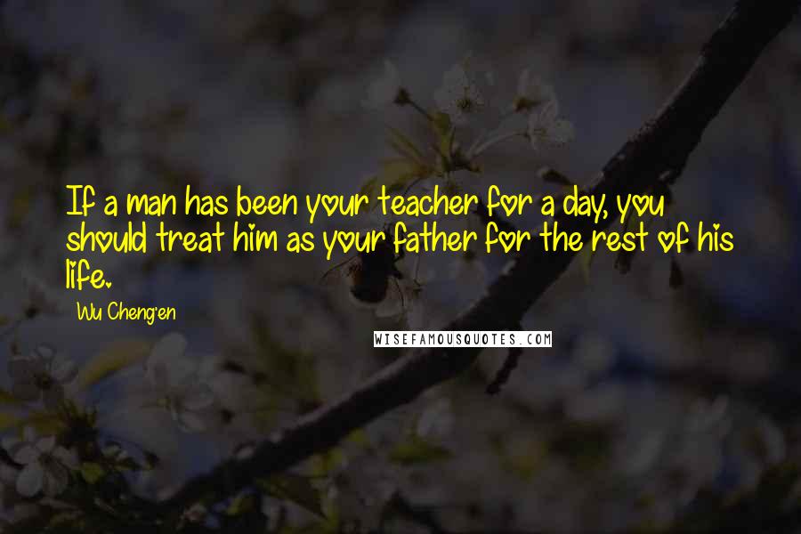 Wu Cheng'en Quotes: If a man has been your teacher for a day, you should treat him as your father for the rest of his life.