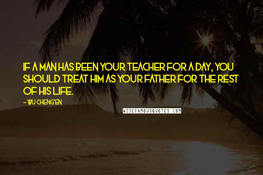 Wu Cheng'en Quotes: If a man has been your teacher for a day, you should treat him as your father for the rest of his life.