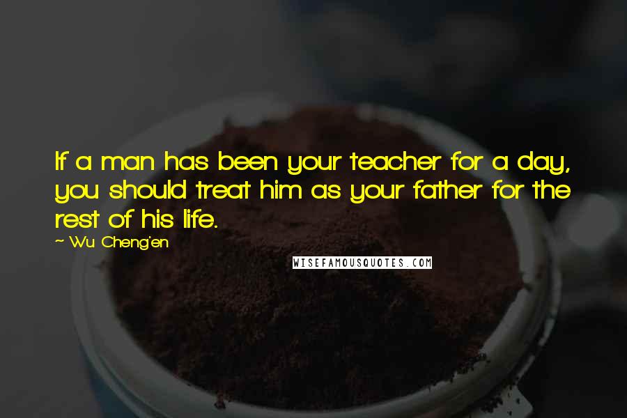 Wu Cheng'en Quotes: If a man has been your teacher for a day, you should treat him as your father for the rest of his life.