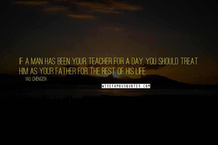 Wu Cheng'en Quotes: If a man has been your teacher for a day, you should treat him as your father for the rest of his life.