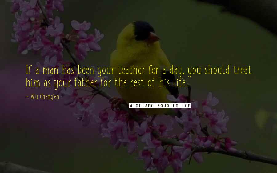 Wu Cheng'en Quotes: If a man has been your teacher for a day, you should treat him as your father for the rest of his life.