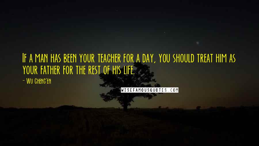 Wu Cheng'en Quotes: If a man has been your teacher for a day, you should treat him as your father for the rest of his life.