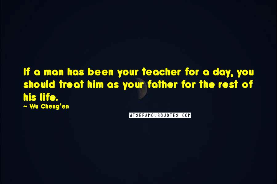 Wu Cheng'en Quotes: If a man has been your teacher for a day, you should treat him as your father for the rest of his life.