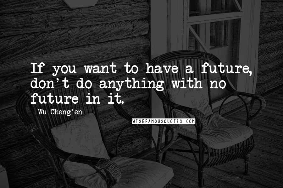 Wu Cheng'en Quotes: If you want to have a future, don't do anything with no future in it.