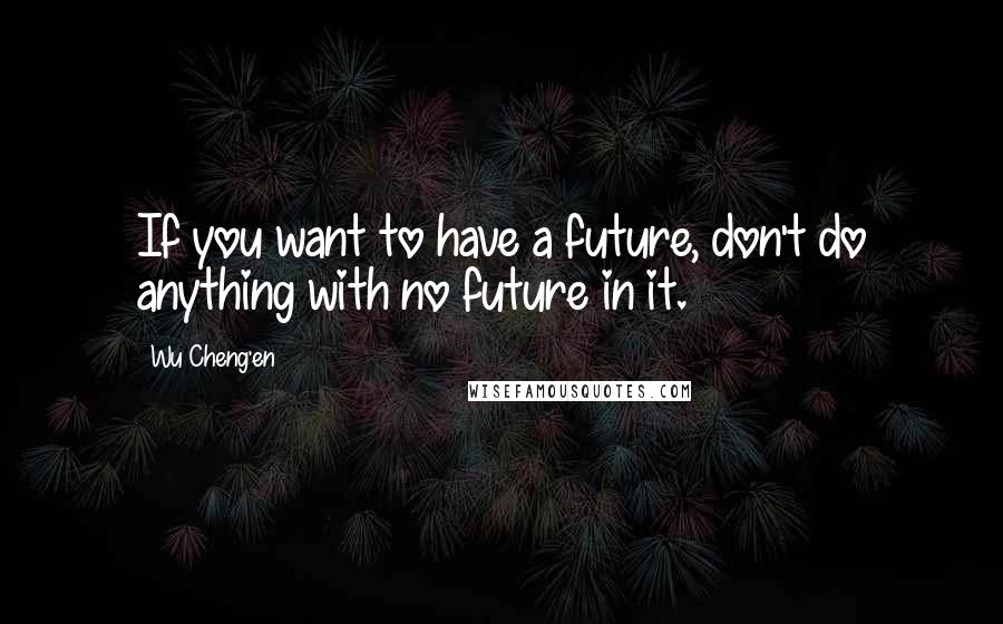 Wu Cheng'en Quotes: If you want to have a future, don't do anything with no future in it.