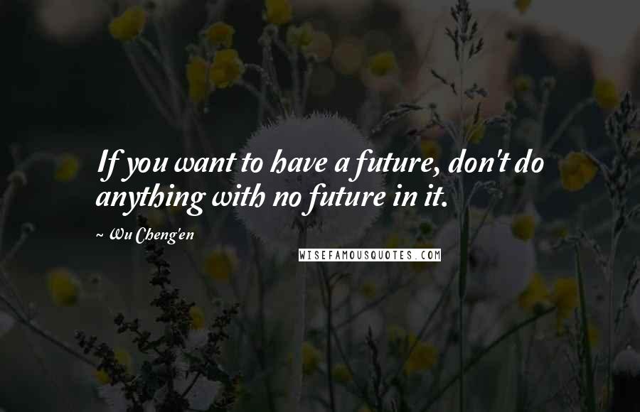 Wu Cheng'en Quotes: If you want to have a future, don't do anything with no future in it.