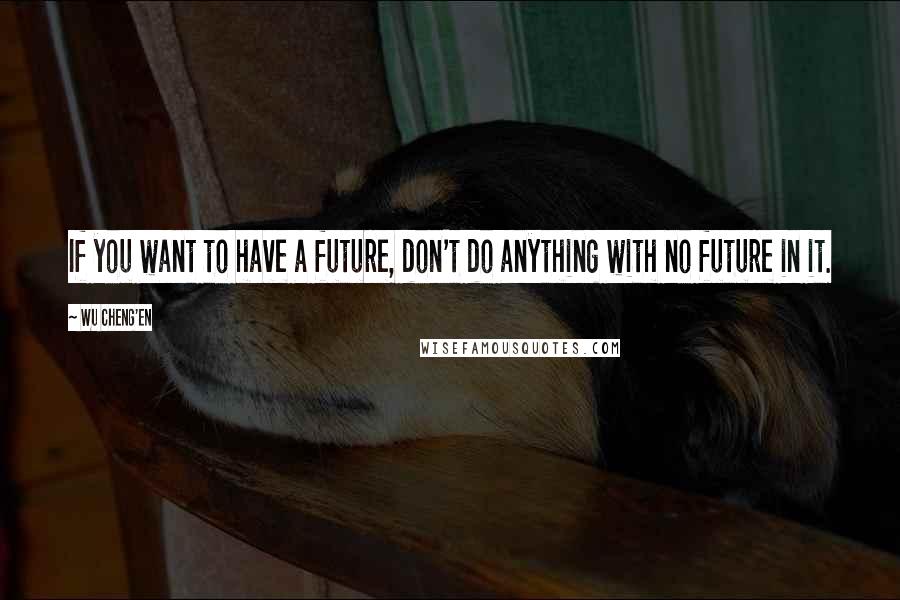 Wu Cheng'en Quotes: If you want to have a future, don't do anything with no future in it.