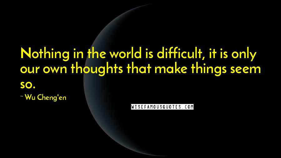 Wu Cheng'en Quotes: Nothing in the world is difficult, it is only our own thoughts that make things seem so.