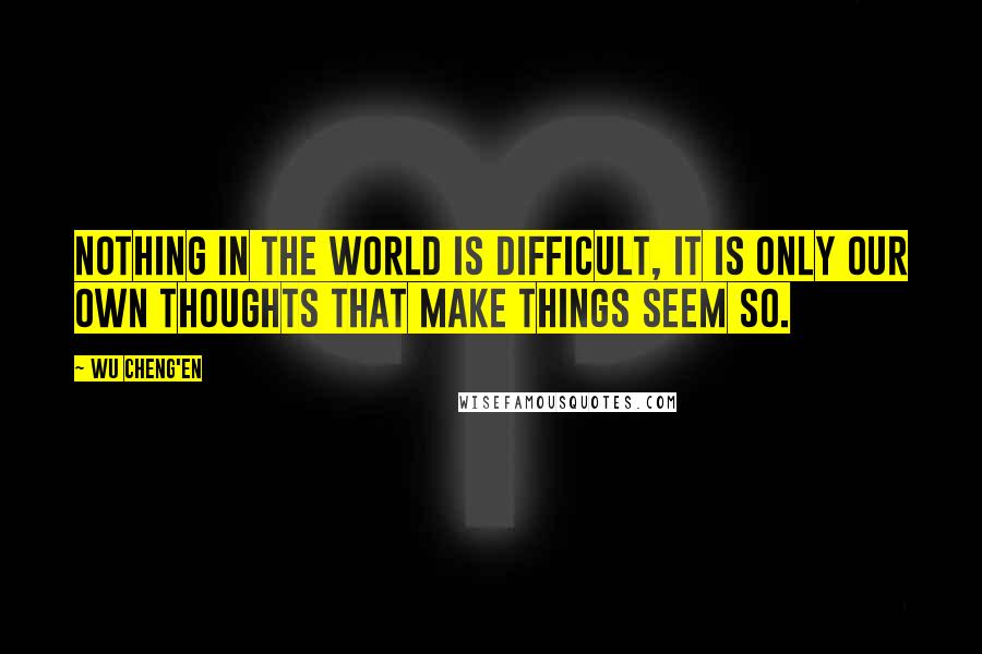 Wu Cheng'en Quotes: Nothing in the world is difficult, it is only our own thoughts that make things seem so.