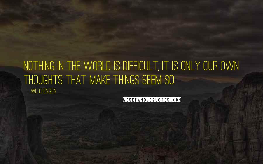 Wu Cheng'en Quotes: Nothing in the world is difficult, it is only our own thoughts that make things seem so.