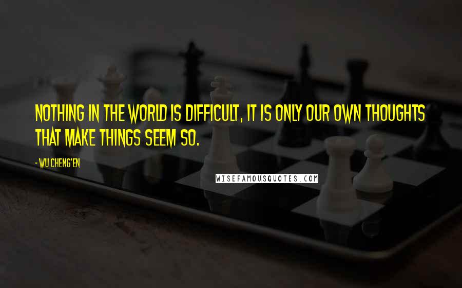 Wu Cheng'en Quotes: Nothing in the world is difficult, it is only our own thoughts that make things seem so.