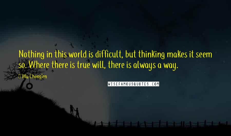 Wu Cheng'en Quotes: Nothing in this world is difficult, but thinking makes it seem so. Where there is true will, there is always a way.