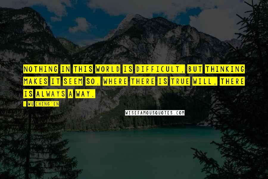 Wu Cheng'en Quotes: Nothing in this world is difficult, but thinking makes it seem so. Where there is true will, there is always a way.