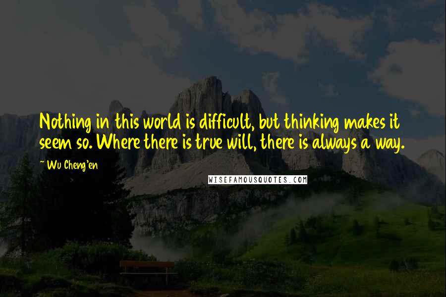 Wu Cheng'en Quotes: Nothing in this world is difficult, but thinking makes it seem so. Where there is true will, there is always a way.