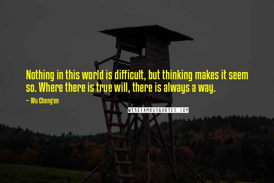Wu Cheng'en Quotes: Nothing in this world is difficult, but thinking makes it seem so. Where there is true will, there is always a way.