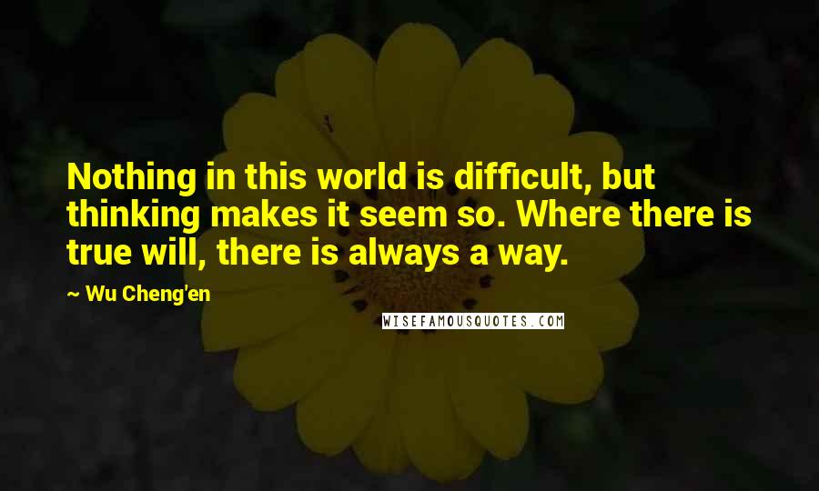 Wu Cheng'en Quotes: Nothing in this world is difficult, but thinking makes it seem so. Where there is true will, there is always a way.